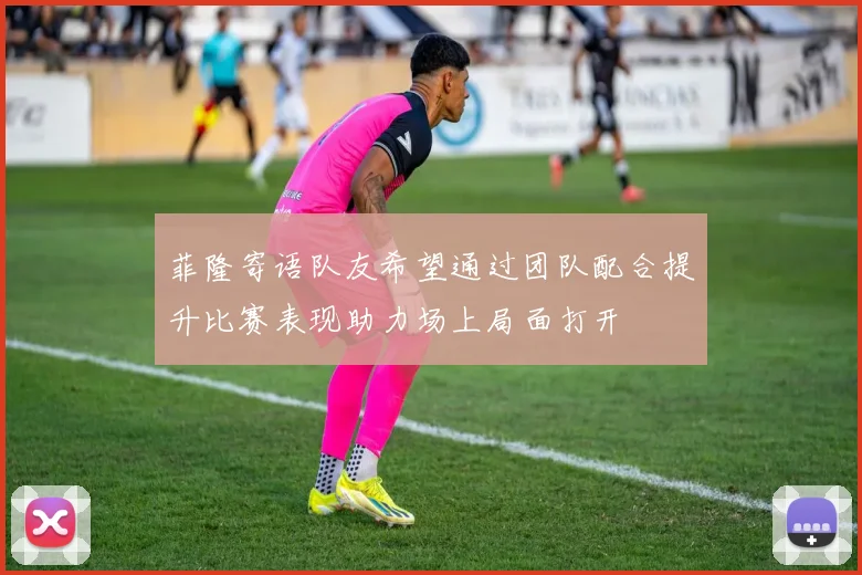菲隆寄语队友希望通过团队配合提升比赛表现助力场上局面打开