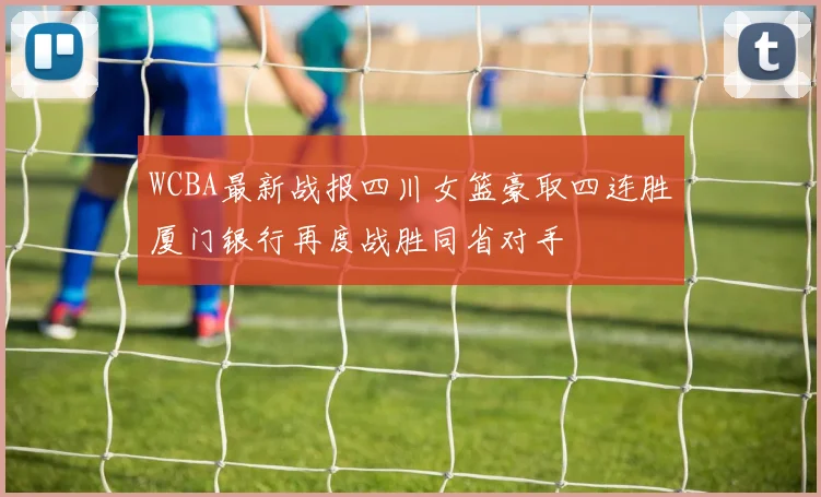 WCBA最新战报四川女篮豪取四连胜厦门银行再度战胜同省对手