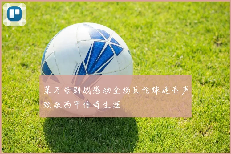 莱万告别战感动全场瓦伦球迷齐声致敬西甲传奇生涯