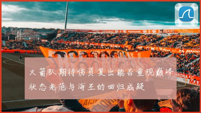 火箭队期待伤员复出能否重现巅峰状态老范与海王的回归成疑