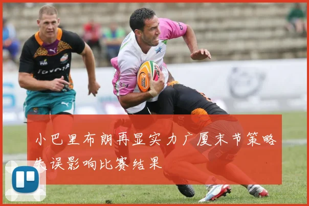 小巴里布朗再显实力广厦末节策略失误影响比赛结果