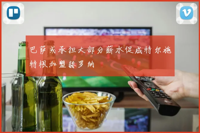 巴萨或承担大部分薪水促成特尔施特根加盟赫罗纳