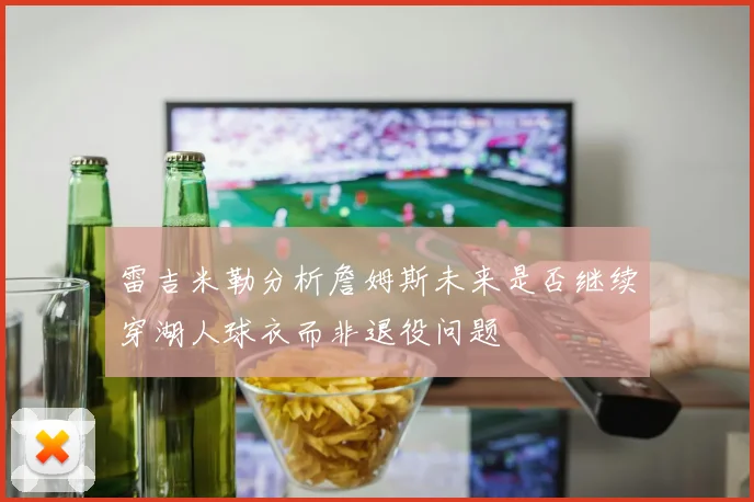 雷吉米勒分析詹姆斯未来是否继续穿湖人球衣而非退役问题