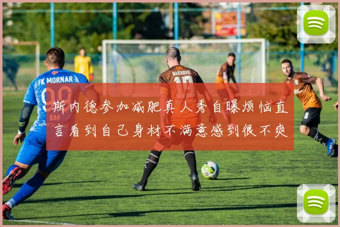 斯内德参加减肥真人秀自曝烦恼直言看到自己身材不满意感到很不爽