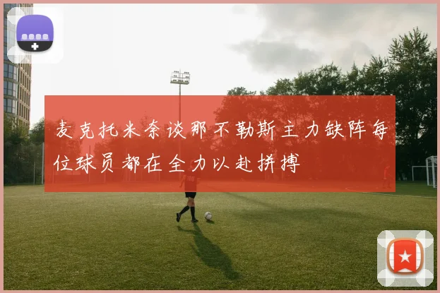 麦克托米奈谈那不勒斯主力缺阵每位球员都在全力以赴拼搏