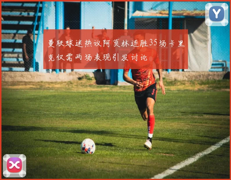 曼联球迷热议阿莫林连胜35场卡里克仅需两场表现引发讨论