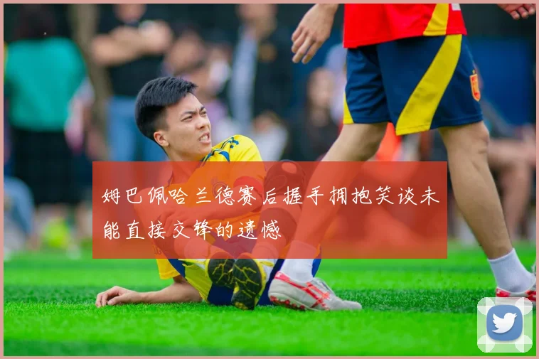 姆巴佩哈兰德赛后握手拥抱笑谈未能直接交锋的遗憾