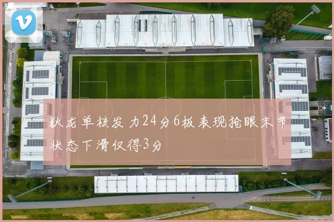 狄龙单核发力24分6板表现抢眼末节状态下滑仅得3分