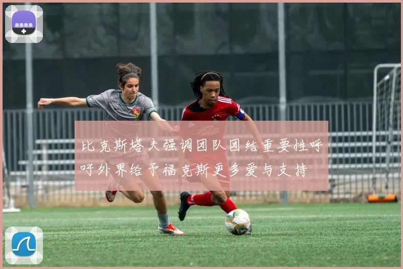 比克斯塔夫强调团队团结重要性呼吁外界给予福克斯更多爱与支持