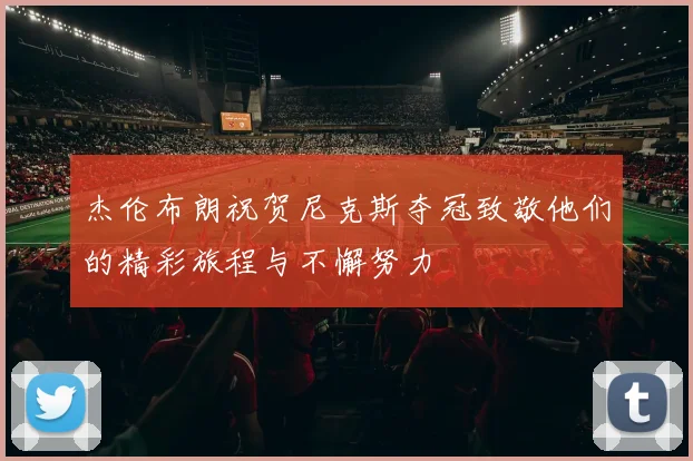 杰伦布朗祝贺尼克斯夺冠致敬他们的精彩旅程与不懈努力