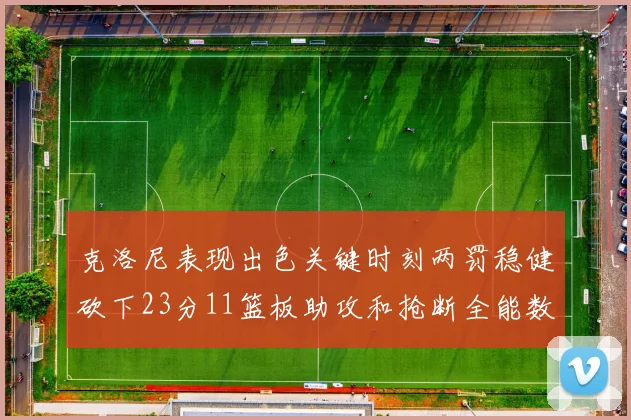 克洛尼表现出色关键时刻两罚稳健砍下23分11篮板助攻和抢断全能数据