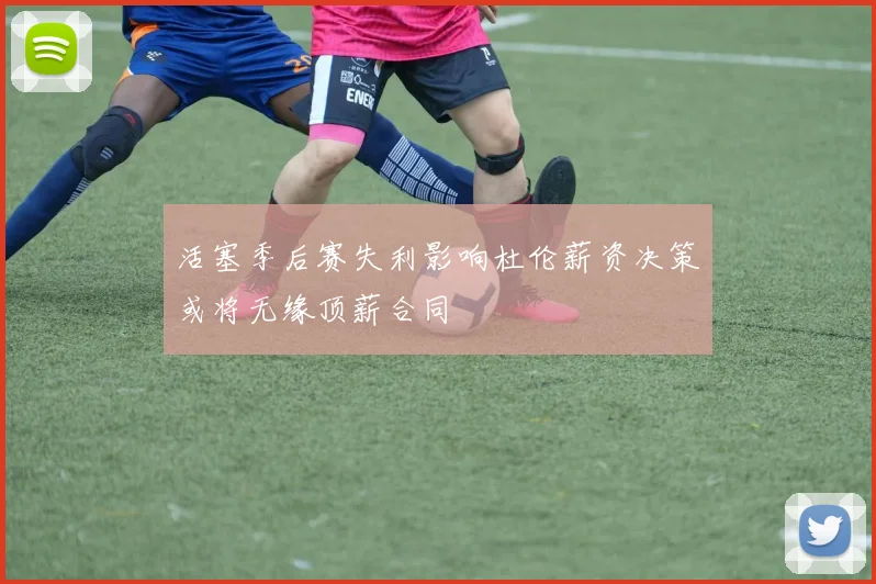 活塞季后赛失利影响杜伦薪资决策或将无缘顶薪合同