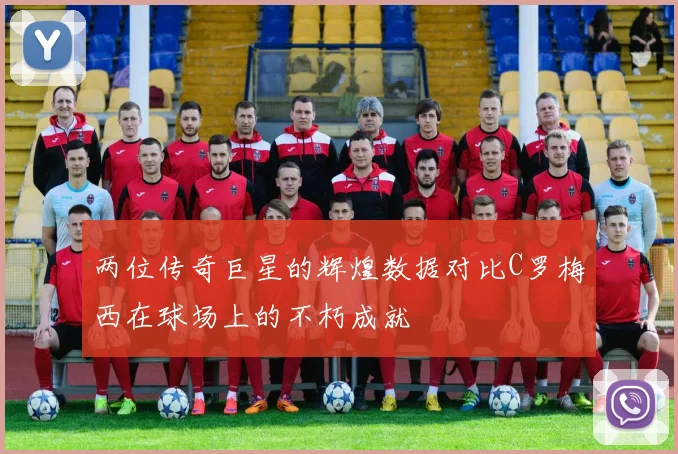 两位传奇巨星的辉煌数据对比C罗梅西在球场上的不朽成就